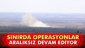 Sınırda operasyonlar devam ediyor