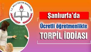 Urfa’da Ücretli Öğretmenlikte TORPİL mi dönüyor?