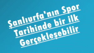 Urfa'nın Spor Tarihinde bir ilk gerçekleşebilir