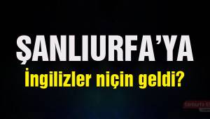 Şanlıurfa’ya İngilizler niçin geldi?