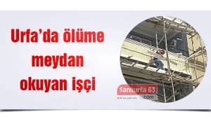 Şanlıurfa’da ölüme meydan okuyan işçi